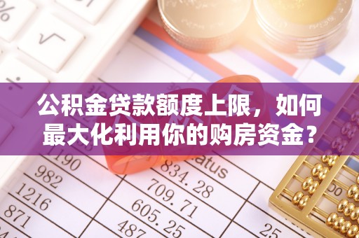 头城公积金贷款额度上限，如何最大化利用你的购房资金？