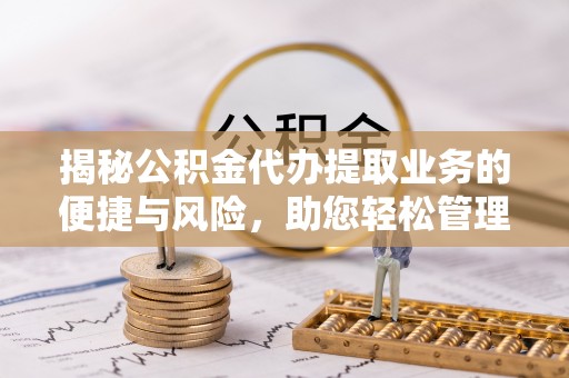 头城揭秘公积金代办提取业务的便捷与风险，助您轻松管理财务