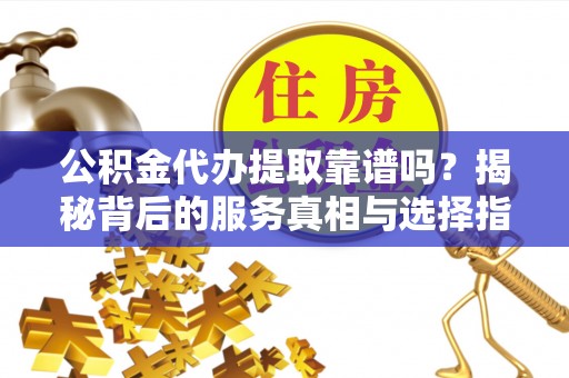 头城公积金代办提取靠谱吗？揭秘背后的服务真相与选择指南