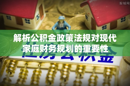 头城解析公积金政策法规对现代家庭财务规划的重要性