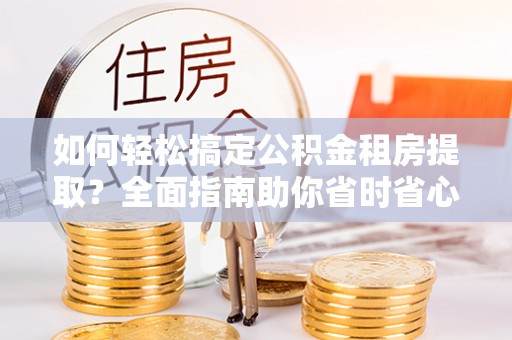 头城如何轻松搞定公积金租房提取？全面指南助你省时省心