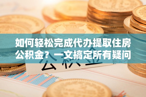 头城如何轻松完成代办提取住房公积金？一文搞定所有疑问