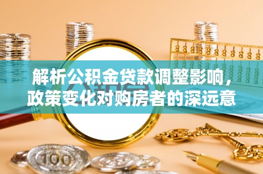 头城解析公积金贷款调整影响，政策变化对购房者的深远意义