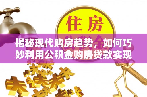 头城揭秘现代购房趋势，如何巧妙利用公积金购房贷款实现置业梦想