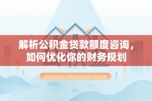 头城解析公积金贷款额度咨询，如何优化你的财务规划