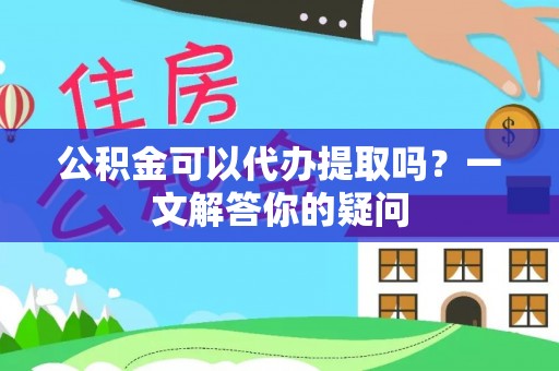 头城公积金可以代办提取吗？一文解答你的疑问