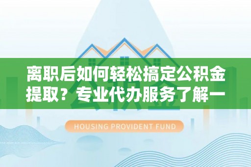 头城离职后如何轻松搞定公积金提取？专业代办服务了解一下