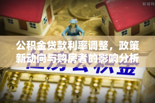 头城公积金贷款利率调整，政策新动向与购房者的影响分析