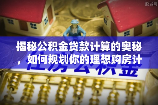 头城揭秘公积金贷款计算的奥秘，如何规划你的理想购房计划