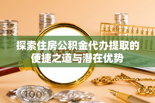 头城探索住房公积金代办提取的便捷之道与潜在优势