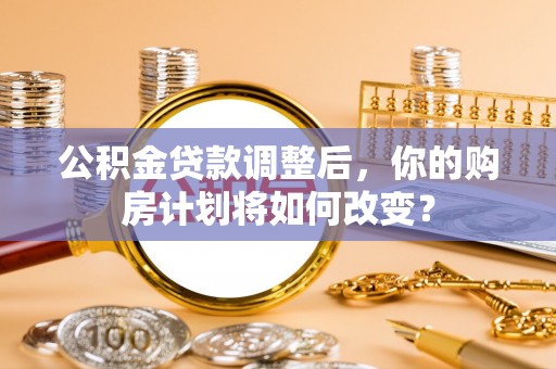头城公积金贷款调整后，你的购房计划将如何改变？