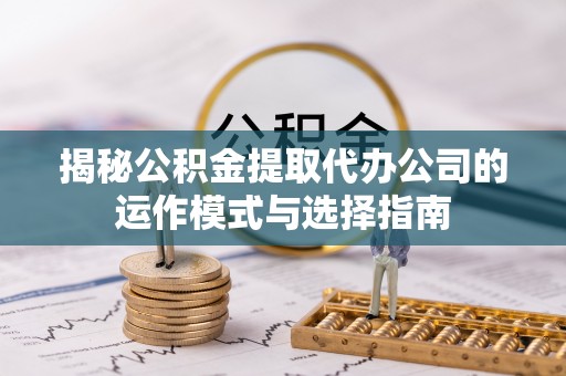 头城揭秘公积金提取代办公司的运作模式与选择指南