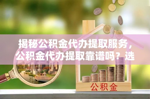 头城揭秘公积金代办提取服务，公积金代办提取靠谱吗？选择需谨慎