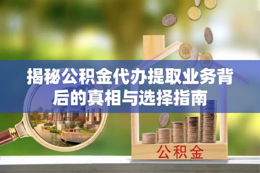 头城揭秘公积金代办提取业务背后的真相与选择指南