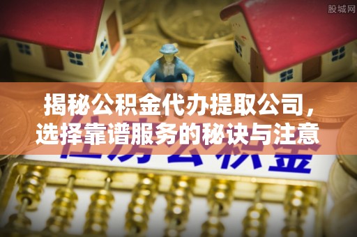 头城揭秘公积金代办提取公司，选择靠谱服务的秘诀与注意事项