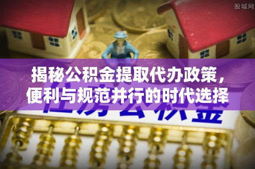 头城揭秘公积金提取代办政策，便利与规范并行的时代选择