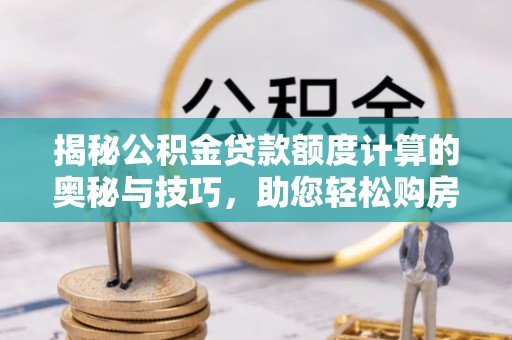 头城揭秘公积金贷款额度计算的奥秘与技巧，助您轻松购房