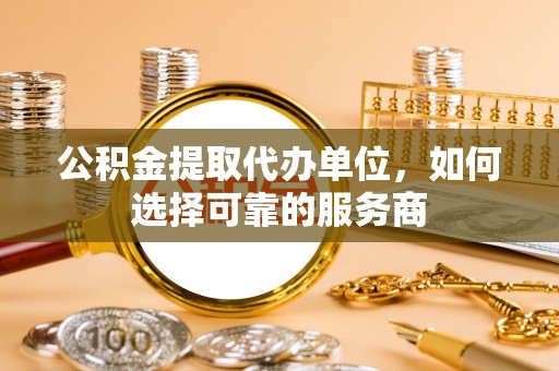 头城公积金提取代办单位，如何选择可靠的服务商