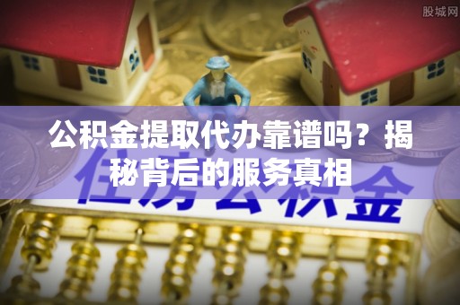 头城公积金提取代办靠谱吗？揭秘背后的服务真相