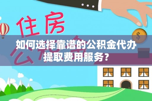 头城如何选择靠谱的公积金代办提取费用服务？