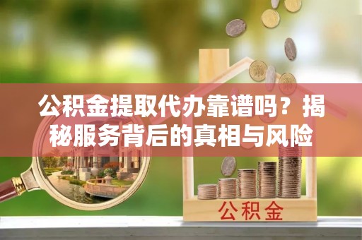 头城公积金提取代办靠谱吗？揭秘服务背后的真相与风险