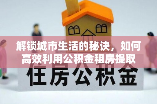 头城解锁城市生活的秘诀，如何高效利用公积金租房提取
