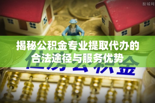 头城揭秘公积金专业提取代办的合法途径与服务优势