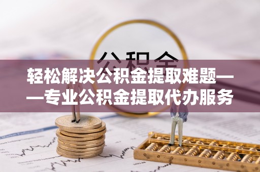 头城轻松解决公积金提取难题——专业公积金提取代办服务详解