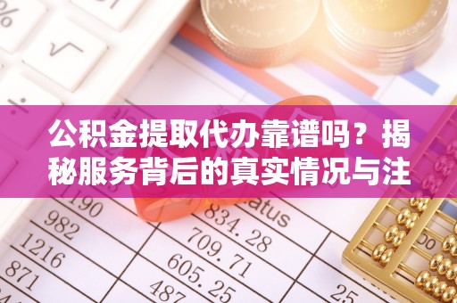 头城公积金提取代办靠谱吗？揭秘服务背后的真实情况与注意事项