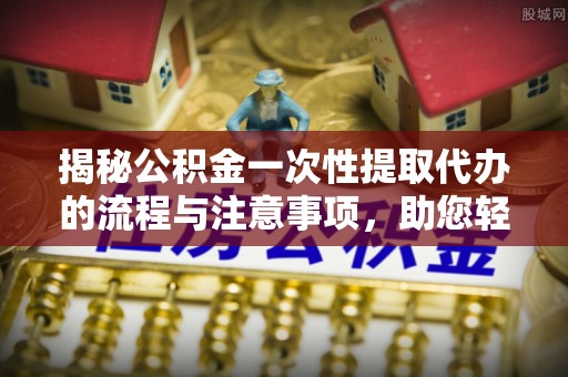 头城揭秘公积金一次性提取代办的流程与注意事项，助您轻松搞定财务规划