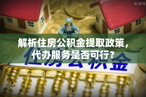 头城解析住房公积金提取政策，代办服务是否可行？