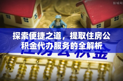 头城探索便捷之道，提取住房公积金代办服务的全解析