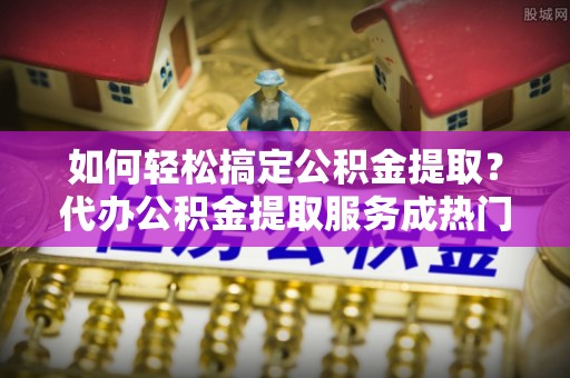 头城如何轻松搞定公积金提取？代办公积金提取服务成热门选择