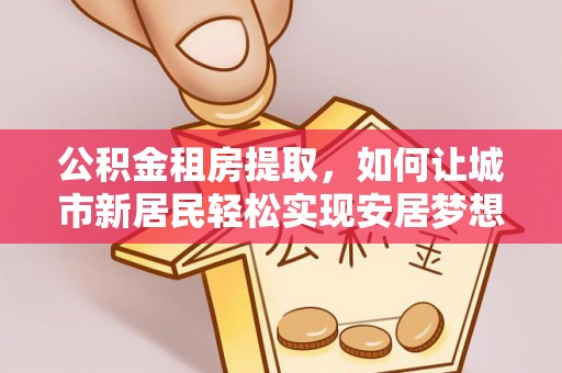 头城公积金租房提取，如何让城市新居民轻松实现安居梦想