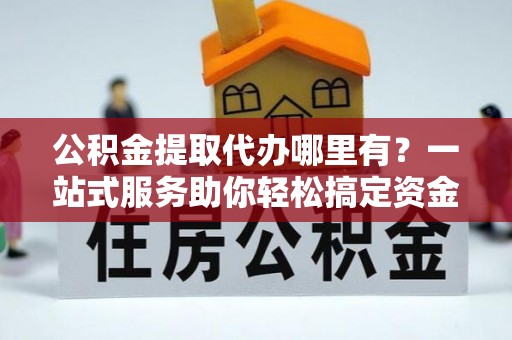 头城公积金提取代办哪里有？一站式服务助你轻松搞定资金难题