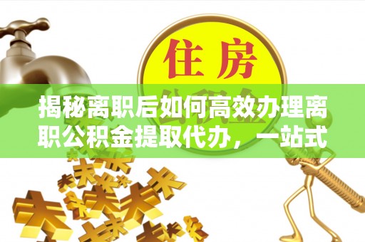 头城揭秘离职后如何高效办理离职公积金提取代办，一站式服务全解析