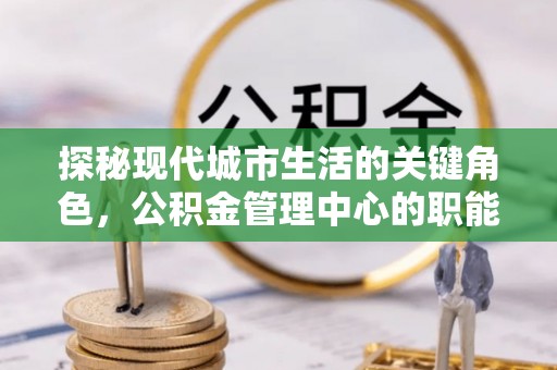 头城探秘现代城市生活的关键角色，公积金管理中心的职能与影响