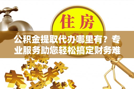 头城公积金提取代办哪里有？专业服务助您轻松搞定财务难题
