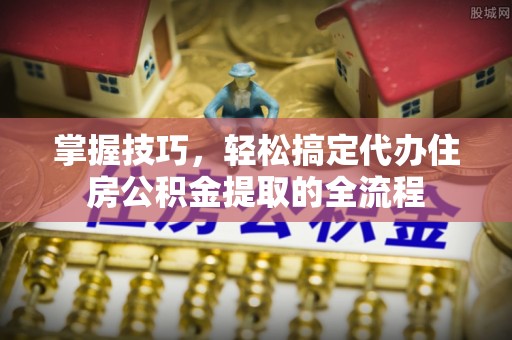 头城掌握技巧，轻松搞定代办住房公积金提取的全流程