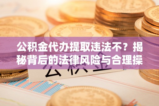 头城公积金代办提取违法不？揭秘背后的法律风险与合理操作