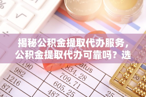 头城揭秘公积金提取代办服务，公积金提取代办可靠吗？选择需谨慎