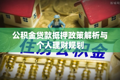 头城公积金贷款抵押政策解析与个人理财规划