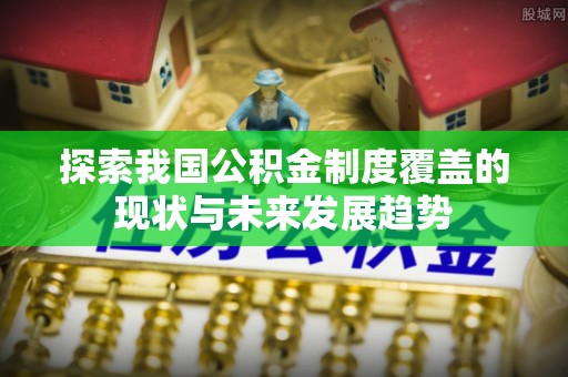 头城探索我国公积金制度覆盖的现状与未来发展趋势