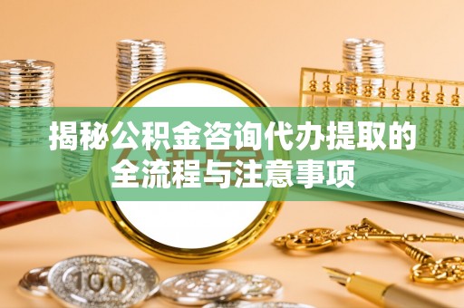 头城揭秘公积金咨询代办提取的全流程与注意事项