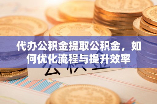 头城代办公积金提取公积金，如何优化流程与提升效率