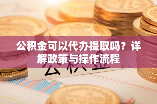 头城公积金可以代办提取吗？详解政策与操作流程