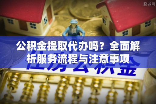 头城公积金提取代办吗？全面解析服务流程与注意事项