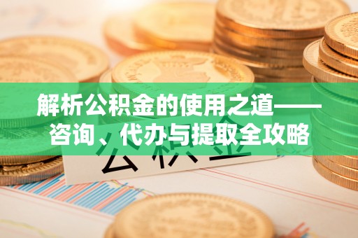 头城解析公积金的使用之道——咨询、代办与提取全攻略