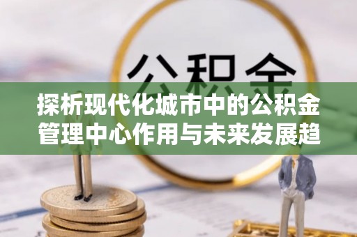 头城探析现代化城市中的公积金管理中心作用与未来发展趋势