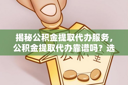 头城揭秘公积金提取代办服务，公积金提取代办靠谱吗？选择需谨慎
